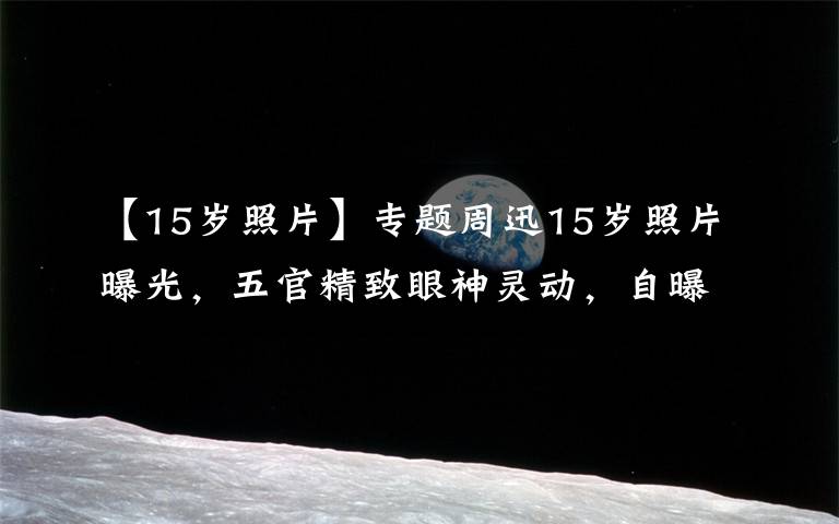 【15岁照片】专题周迅15岁照片曝光,五官精致眼神灵动,自曝偶像是林青霞