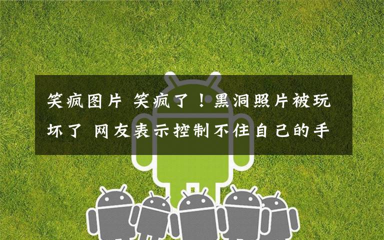 笑疯图片 笑疯了!黑洞照片被玩坏了 网友表示控制不住自己的手