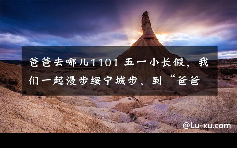 爸爸去哪儿1101 五一小长假,我们一起漫步绥宁城步,到“爸爸去哪儿”拍摄地看看