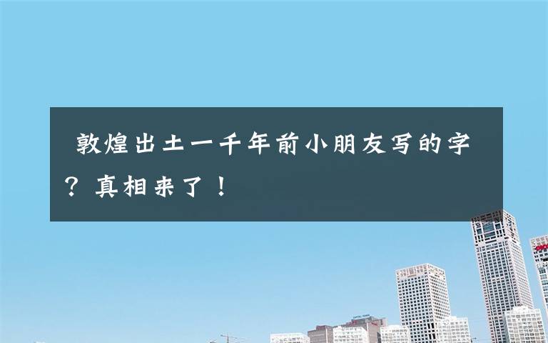 敦煌出土一千年前小朋友写的字?真相来了!
