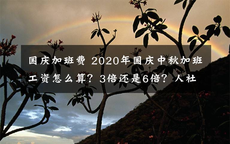国庆加班费 2020年国庆中秋加班工资怎么算？3倍还是6倍？人社部回应来了！