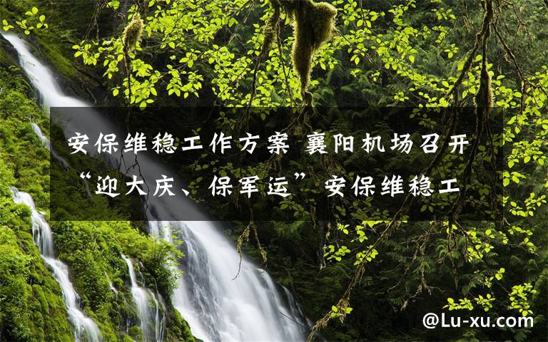 安保维稳工作方案 襄阳机场召开“迎大庆、保军运”安保维稳工作动员会