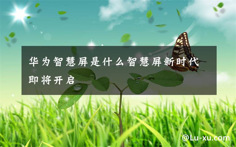 华为智慧屏是什么智慧屏新时代即将开启