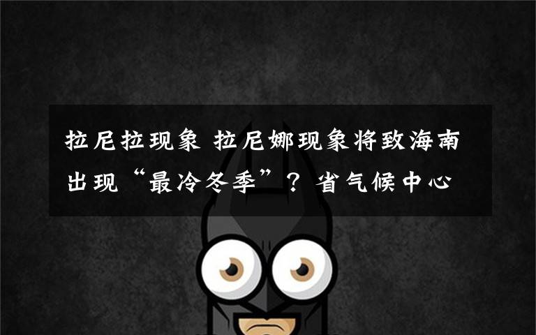 拉尼拉现象 拉尼娜现象将致海南出现“最冷冬季”？省气候中心专家回应