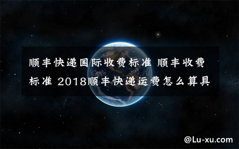 顺丰快递国际收费标准 顺丰收费标准 2018顺丰快递运费怎么算具体多少钱