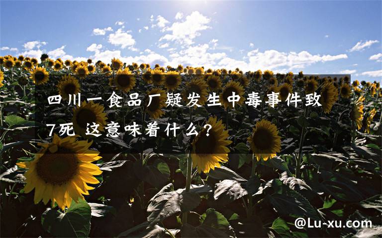 四川一食品厂疑发生中毒事件致7死 这意味着什么?