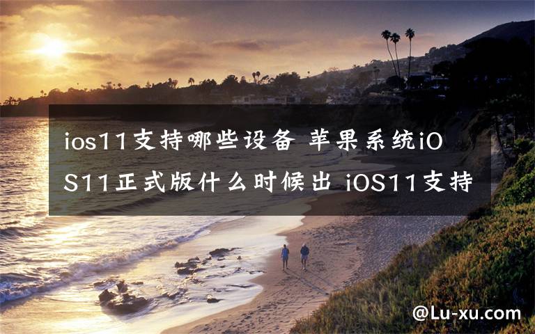 ios11支持哪些设备 苹果系统iOS11正式版什么时候出 iOS11支持哪些设备