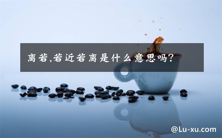 离若,若近若离是什么意思吗?