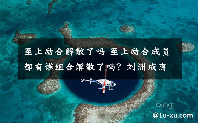 至上励合解散了吗 至上励合成员都有谁组合解散了吗?刘洲成离婚李茂张远马雪阳现状