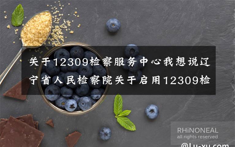 关于12309检察服务中心我想说辽宁省人民检察院关于启用12309检察服务中心的公告