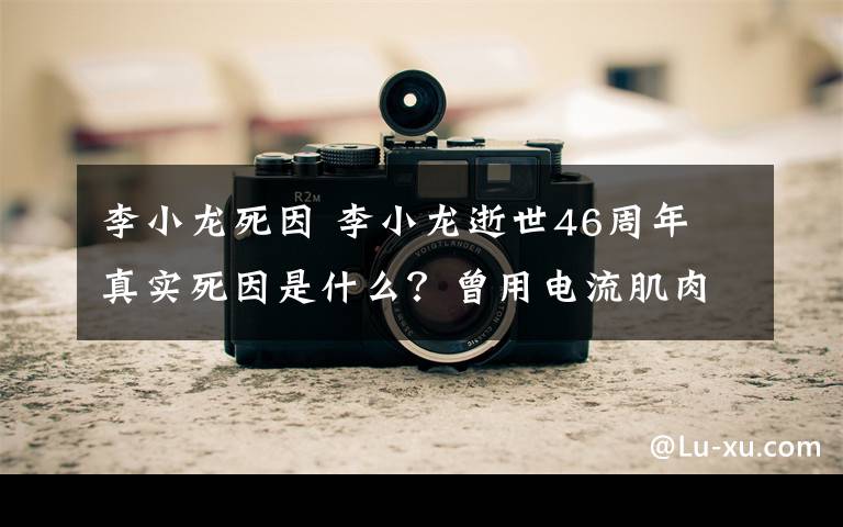 李小龙死因 李小龙逝世46周年 真实死因是什么?曾用电流肌肉生长吃类固醇药物