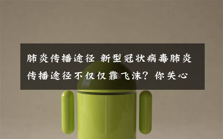 肺炎传播途径 新型冠状病毒肺炎传播途径不仅仅靠飞沫?你关心的都在这儿!