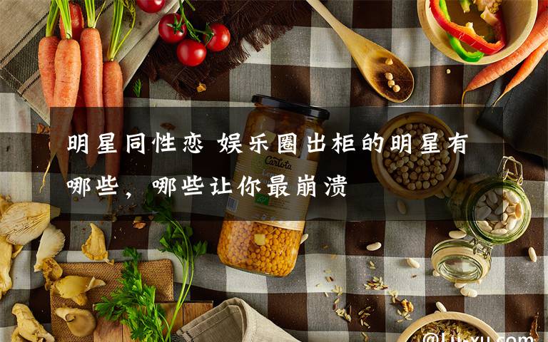 明星同性恋 娱乐圈出柜的明星有哪些,哪些让你最崩溃