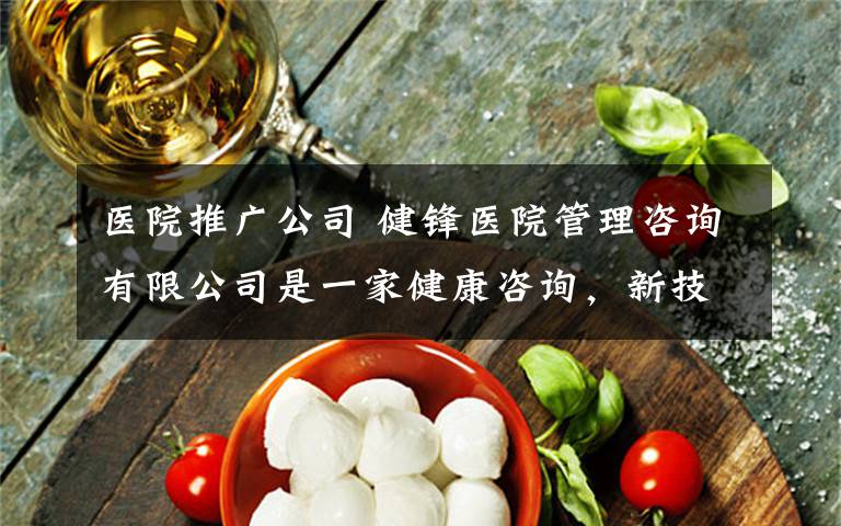 医院推广公司 健锋医院管理咨询有限公司是一家健康咨询,新技术推广,销售医疗器械,医院办公用品等一家欲上市公