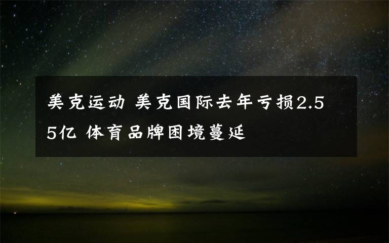 美克运动 美克国际去年亏损2.55亿 体育品牌困境蔓延