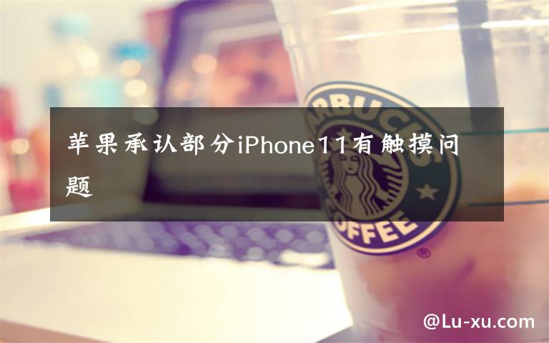 苹果承认部分iPhone11有触摸问题