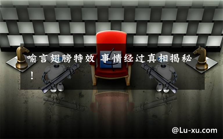 喻言翅膀特效 事情经过真相揭秘!