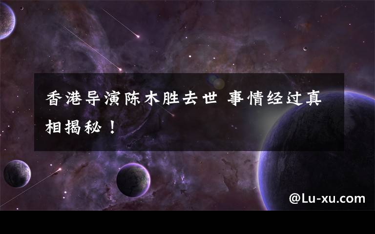 香港导演陈木胜去世 事情经过真相揭秘！