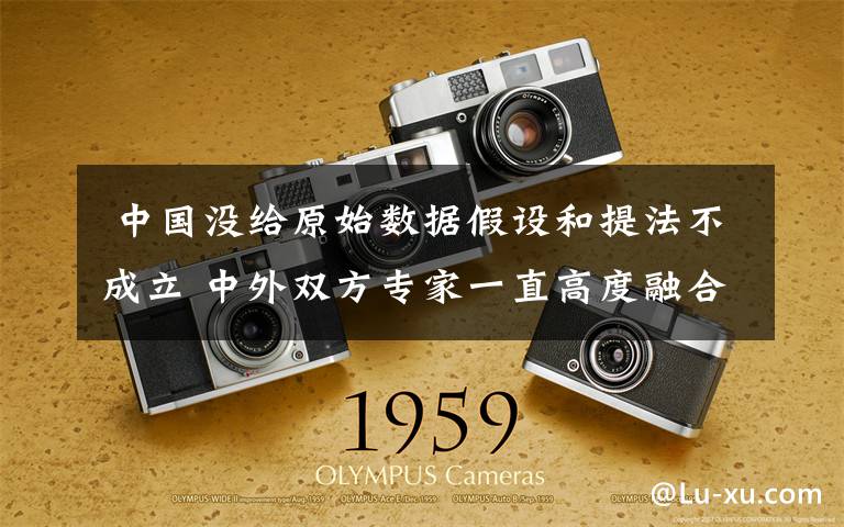 中国没给原始数据假设和提法不成立 中外双方专家一直高度融合研究