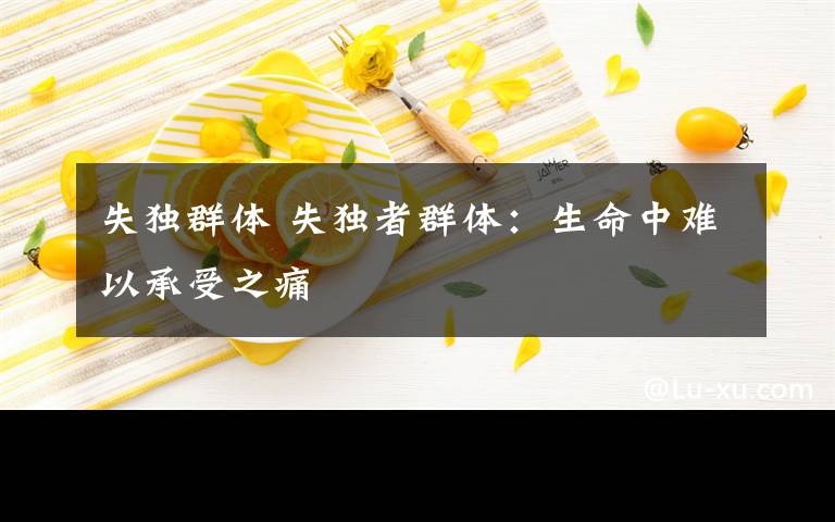 失独群体 失独者群体：生命中难以承受之痛