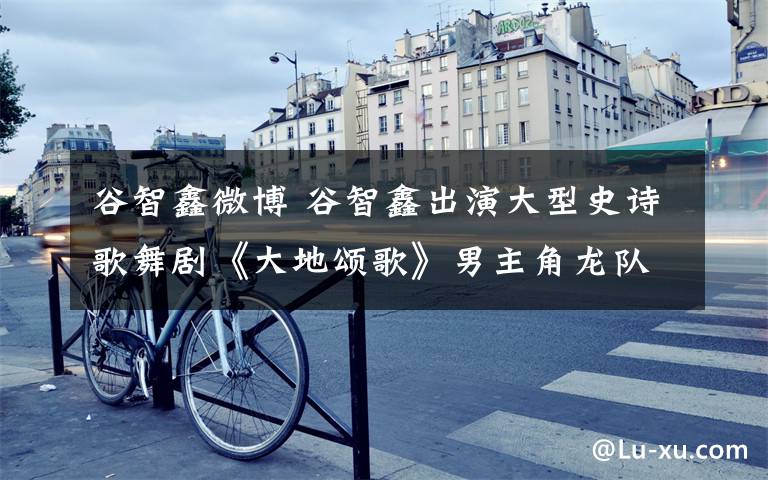 谷智鑫微博 谷智鑫出演大型史诗歌舞剧《大地颂歌》男主角龙队长 塑造出吃得苦霸得蛮的扶贫队长