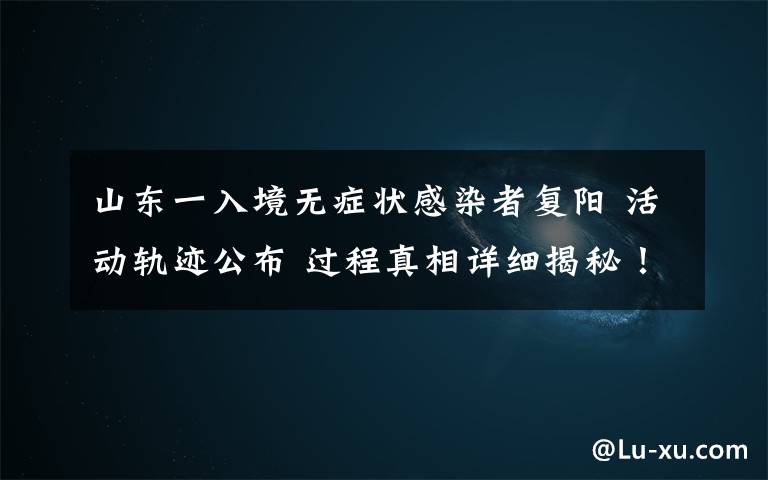 山东一入境无症状感染者复阳 活动轨迹公布 过程真相详细揭秘!