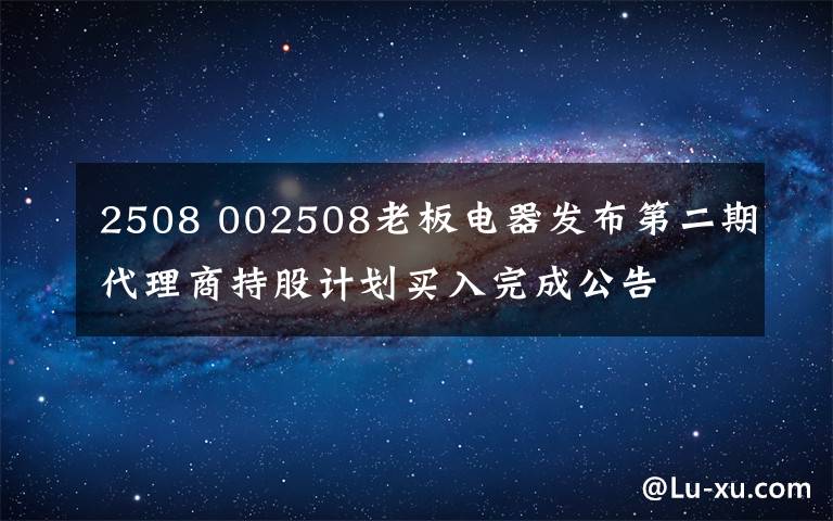 2508 002508老板电器发布第二期代理商持股计划买入完成公告