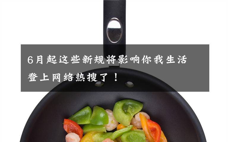 6月起这些新规将影响你我生活 登上网络热搜了!