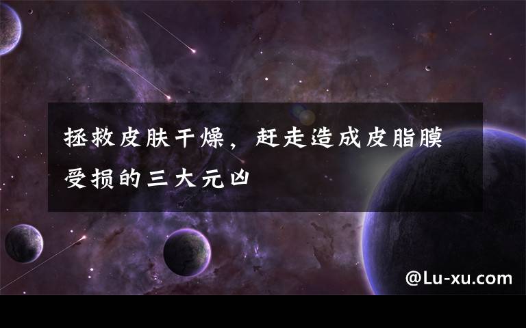 拯救皮肤干燥，赶走造成皮脂膜受损的三大元凶