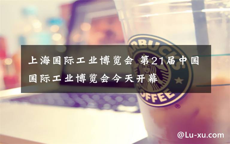 上海国际工业博览会 第21届中国国际工业博览会今天开幕