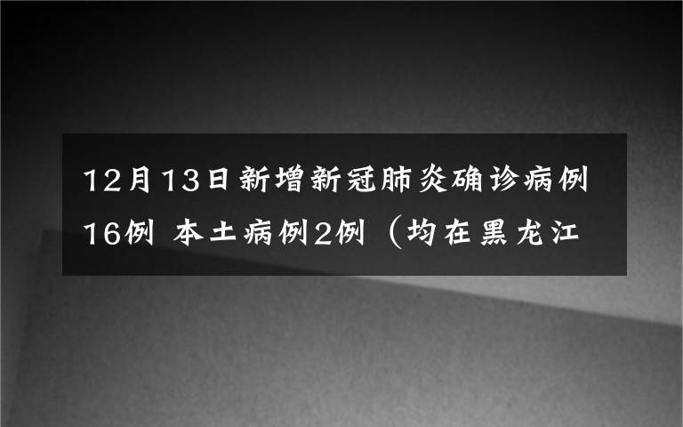 12月13日新增新冠肺炎确诊病例16例 本土病例2例(均在黑龙江) 真相到底是怎样的?