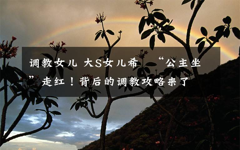 调教女儿 大S女儿希玥“公主坐”走红!背后的调教攻略来了