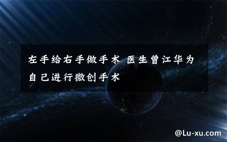 左手给右手做手术 医生曾江华为自己进行微创手术