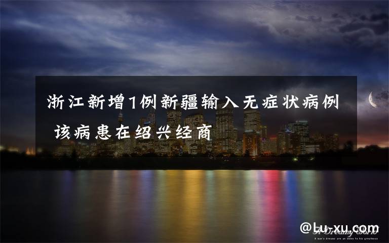 浙江新增1例新疆输入无症状病例 该病患在绍兴经商