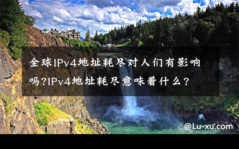 全球IPv4地址耗尽对人们有影响吗?IPv4地址耗尽意味着什么?