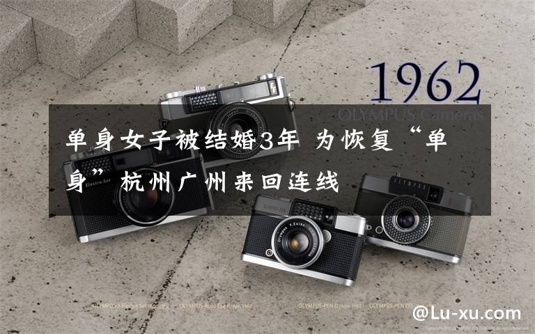 单身女子被结婚3年 为恢复“单身”杭州广州来回连线