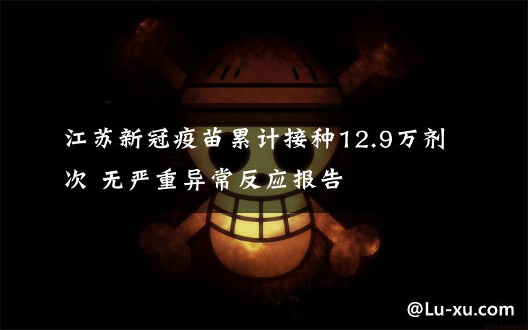江苏新冠疫苗累计接种12.9万剂次 无严重异常反应报告