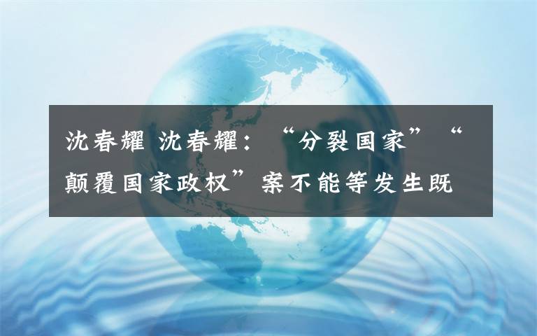 沈春耀 沈春耀:“分裂国家”“颠覆国家政权”案不能等发生既遂后果