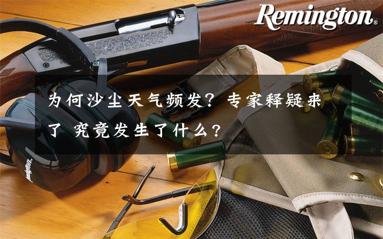 为何沙尘天气频发？专家释疑来了 究竟发生了什么?