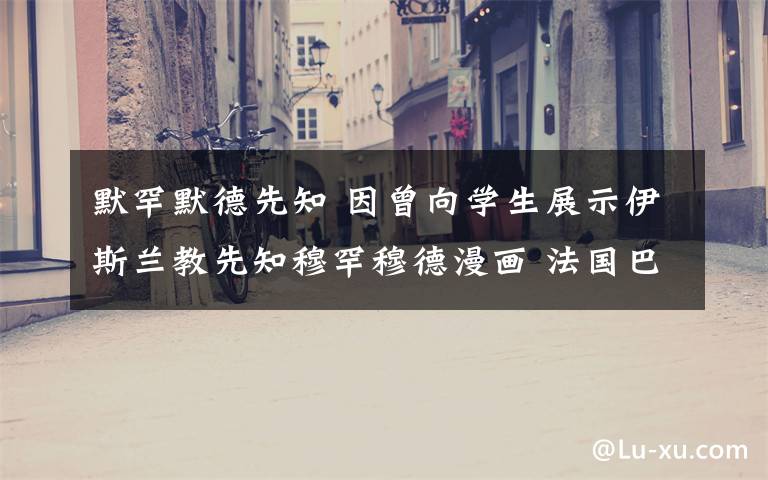 默罕默德先知 因曾向学生展示伊斯兰教先知穆罕穆德漫画 法国巴黎一历史老师被斩首