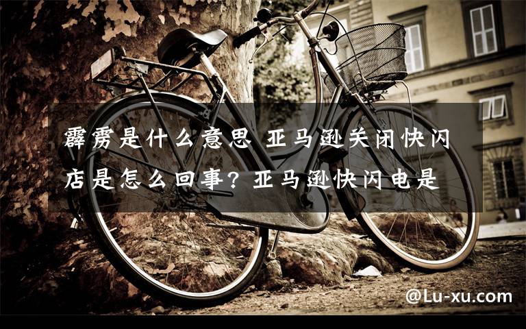 霹雳是什么意思 亚马逊关闭快闪店是怎么回事? 亚马逊快闪电是什么意思？