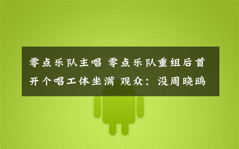 零点乐队主唱 零点乐队重组后首开个唱工体坐满 观众:没周晓鸥也挺好