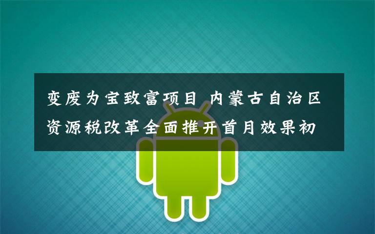 变废为宝致富项目 内蒙古自治区资源税改革全面推开首月效果初显