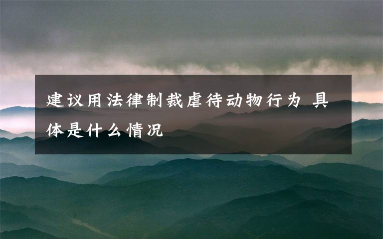 建议用法律制裁虐待动物行为 具体是什么情况