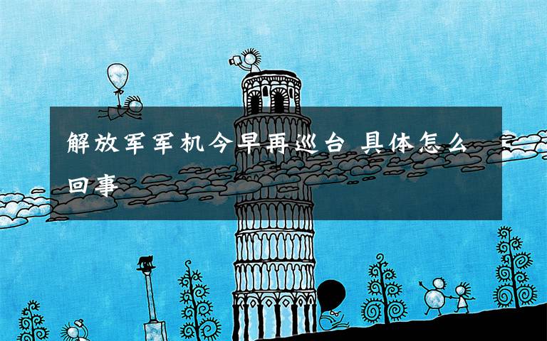 解放军军机今早再巡台 具体怎么回事