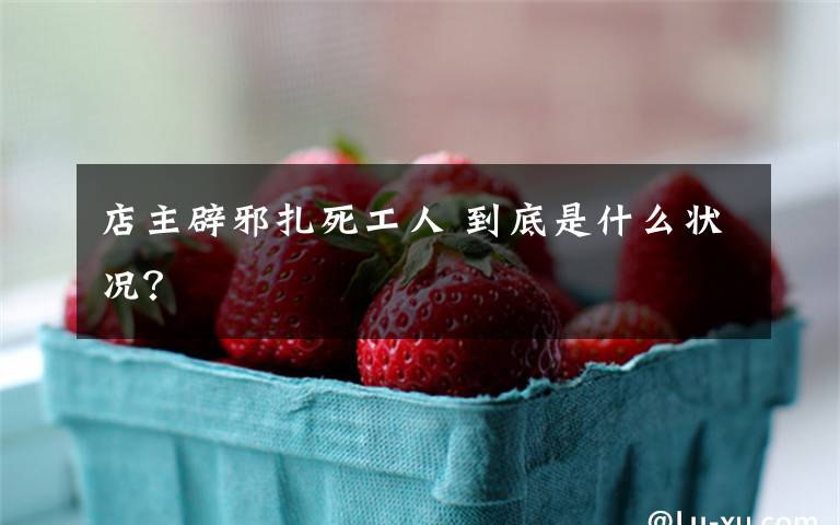 店主辟邪扎死工人 到底是什么状况？