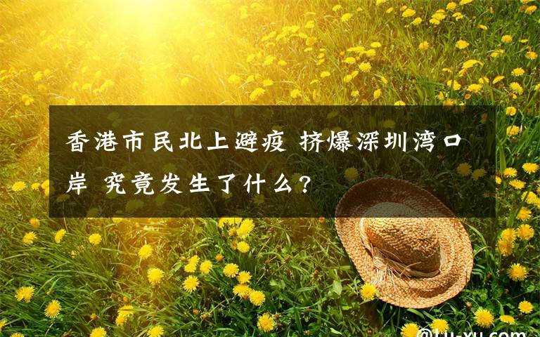 香港市民北上避疫 挤爆深圳湾口岸 究竟发生了什么?