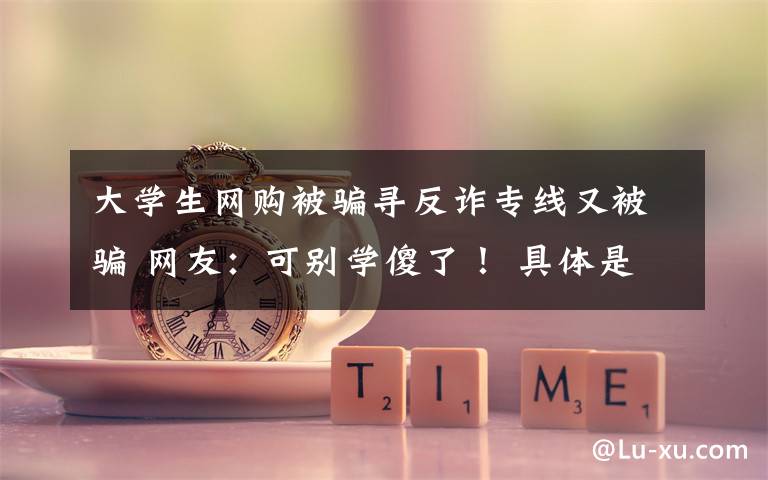 大学生网购被骗寻反诈专线又被骗 网友:可别学傻了! 具体是什么情况?