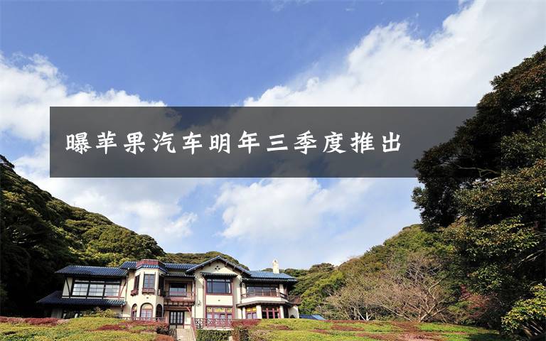 曝苹果汽车明年三季度推出