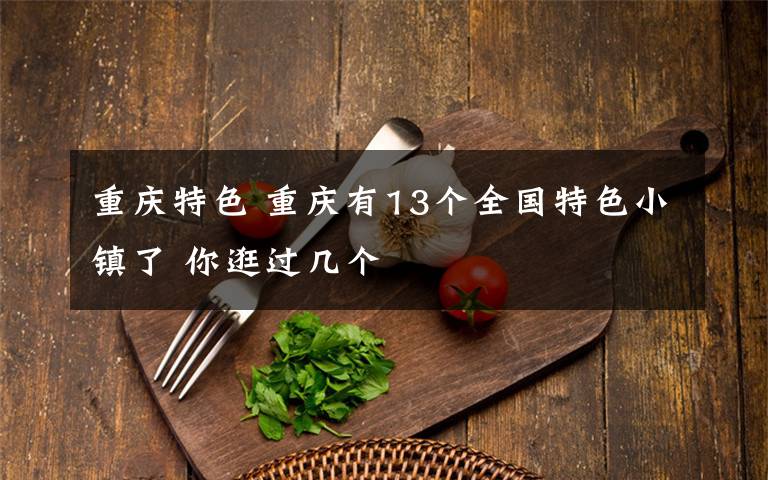 重庆特色 重庆有13个全国特色小镇了 你逛过几个